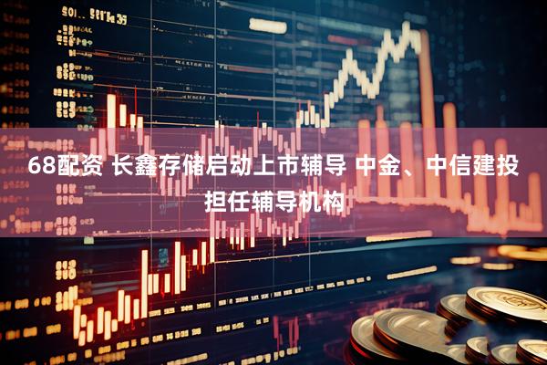 68配资 长鑫存储启动上市辅导 中金、中信建投担任辅导机构