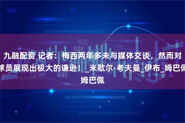 九融配资 记者：梅西两年多未与媒体交谈，然而对球员展现出极大的谦逊！_米歇尔·考夫曼_伊布_姆巴佩